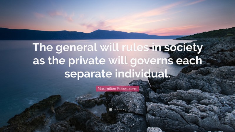Maximilien Robespierre Quote: “The general will rules in society as the private will governs each separate individual.”