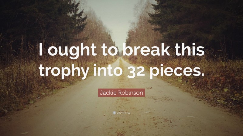 Jackie Robinson Quote: “I ought to break this trophy into 32 pieces.”