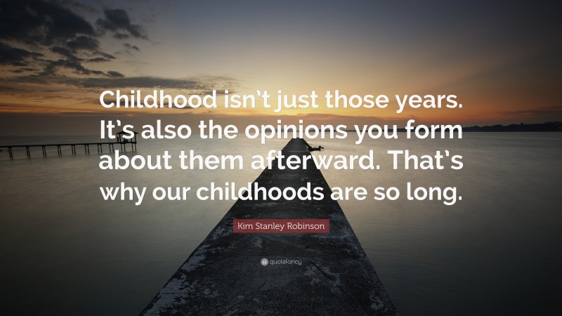 Kim Stanley Robinson Quote: “Childhood isn’t just those years. It’s also the opinions you form about them afterward. That’s why our childhoods are so long.”