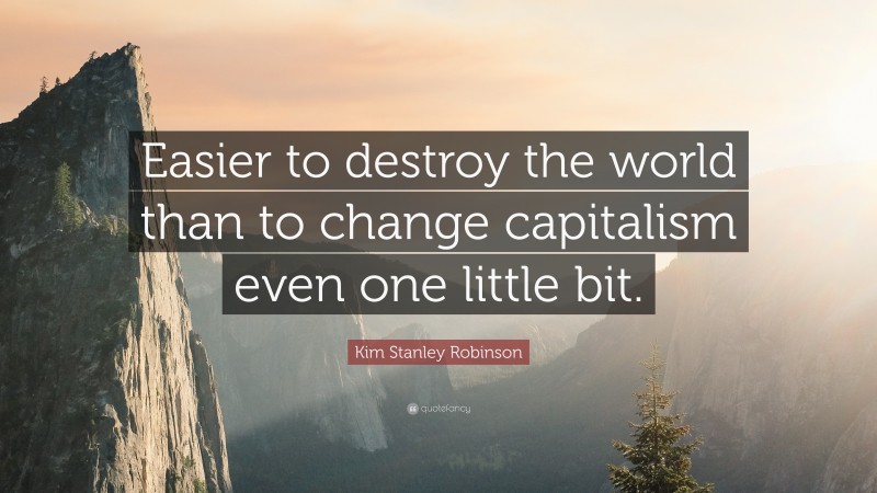 Kim Stanley Robinson Quote: “Easier to destroy the world than to change capitalism even one little bit.”