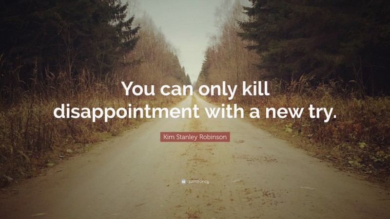 Kim Stanley Robinson Quote: “You can only kill disappointment with a new try.”