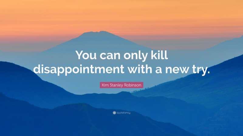 Kim Stanley Robinson Quote: “You can only kill disappointment with a new try.”