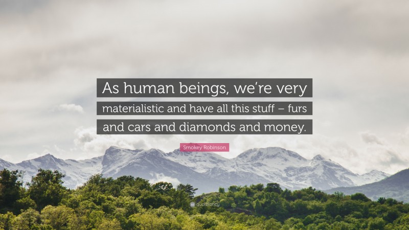 Smokey Robinson Quote: “As human beings, we’re very materialistic and have all this stuff – furs and cars and diamonds and money.”