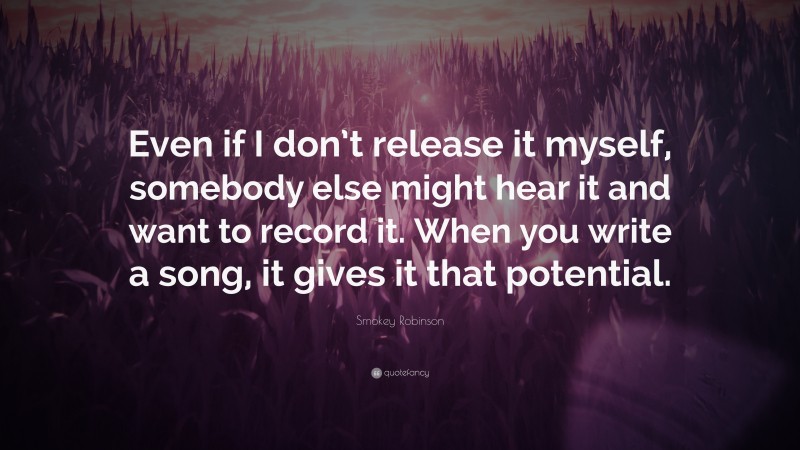 Smokey Robinson Quote: “Even if I don’t release it myself, somebody else might hear it and want to record it. When you write a song, it gives it that potential.”
