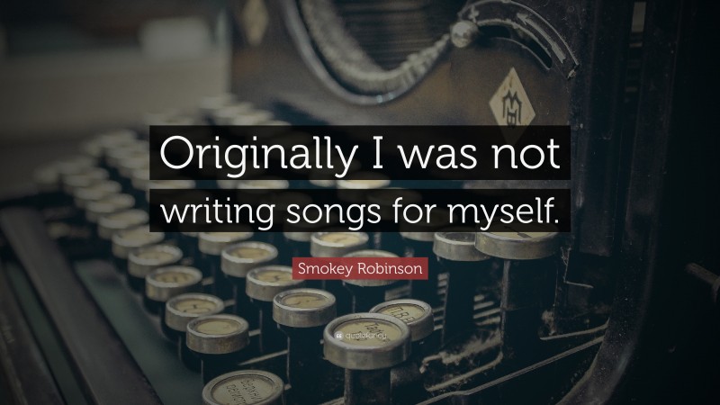Smokey Robinson Quote: “Originally I was not writing songs for myself.”