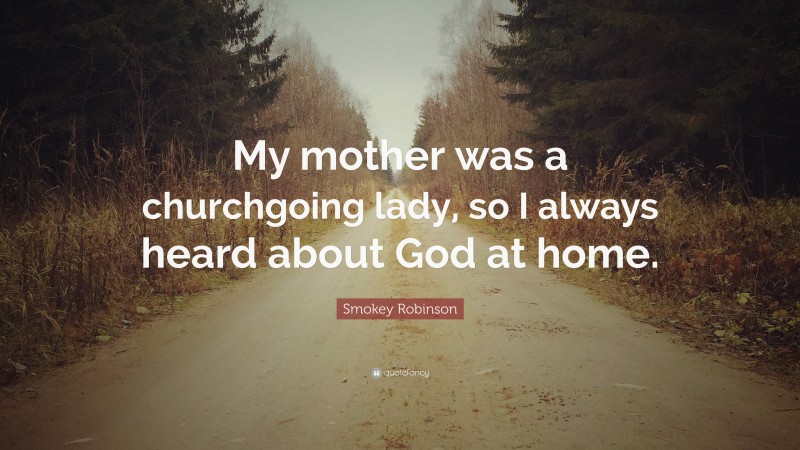 Smokey Robinson Quote: “My mother was a churchgoing lady, so I always heard about God at home.”