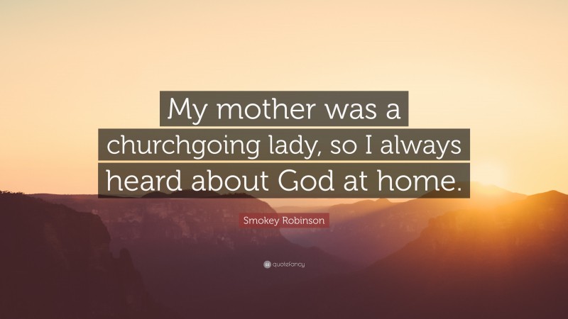 Smokey Robinson Quote: “My mother was a churchgoing lady, so I always heard about God at home.”