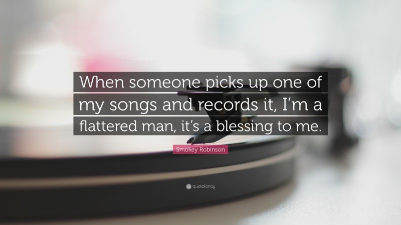 Smokey Robinson Quote: “When someone picks up one of my songs and records it, I’m a flattered man, it’s a blessing to me.”