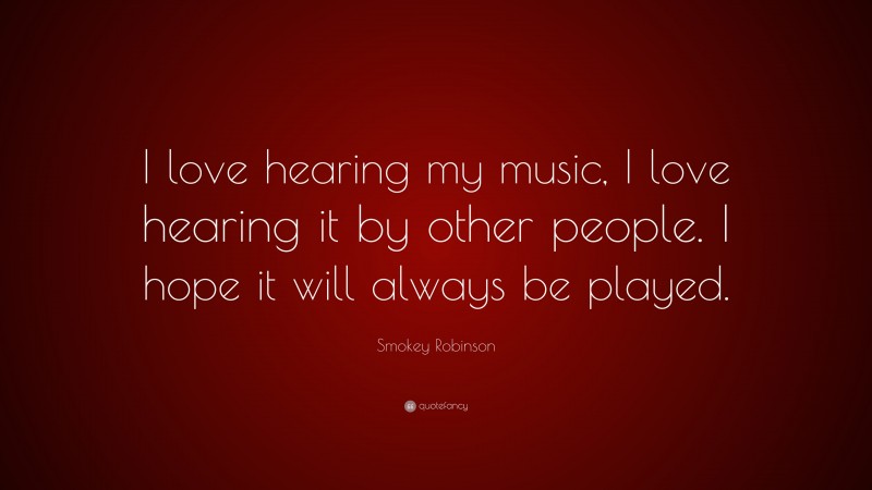 Smokey Robinson Quote: “I love hearing my music, I love hearing it by other people. I hope it will always be played.”