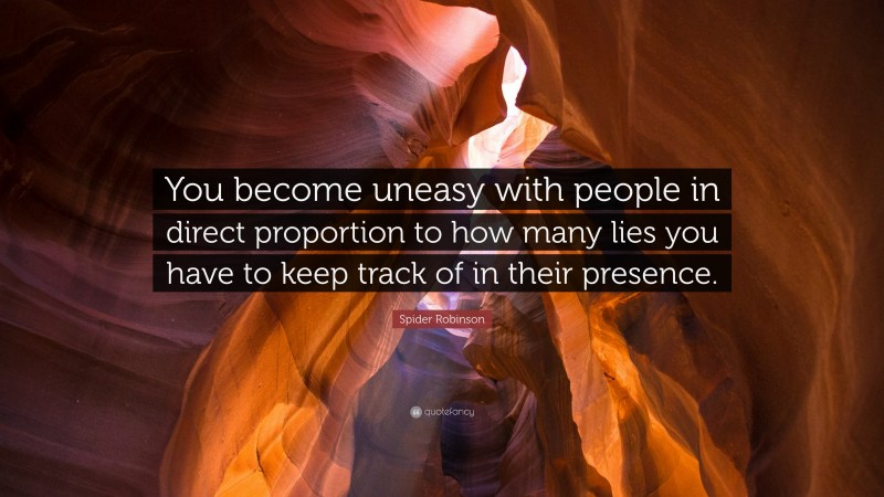 Spider Robinson Quote: “You become uneasy with people in direct proportion to how many lies you have to keep track of in their presence.”