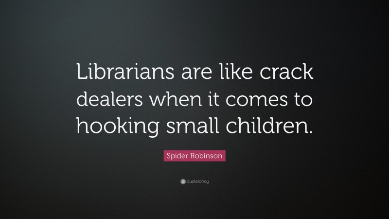 Spider Robinson Quote: “Librarians are like crack dealers when it comes to hooking small children.”
