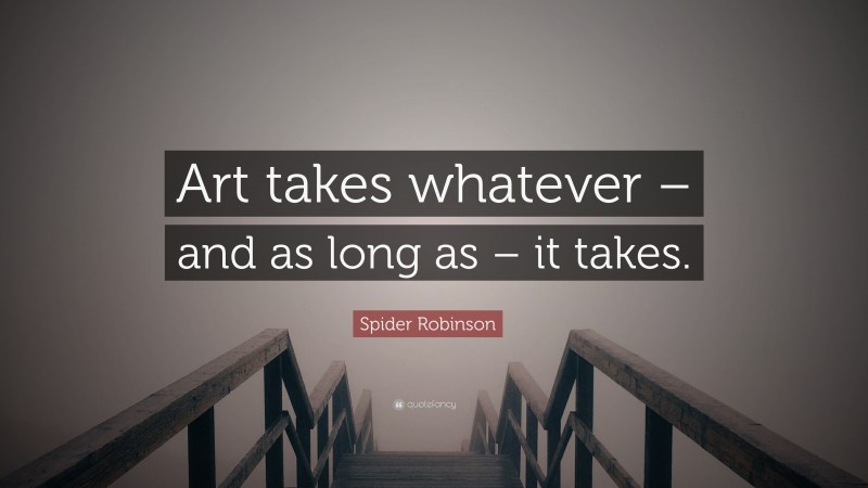 Spider Robinson Quote: “Art takes whatever – and as long as – it takes.”