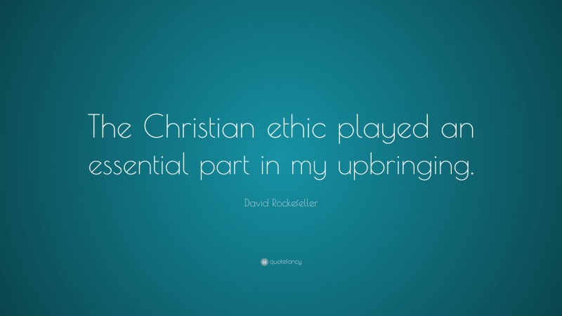 David Rockefeller Quote: “The Christian ethic played an essential part in my upbringing.”