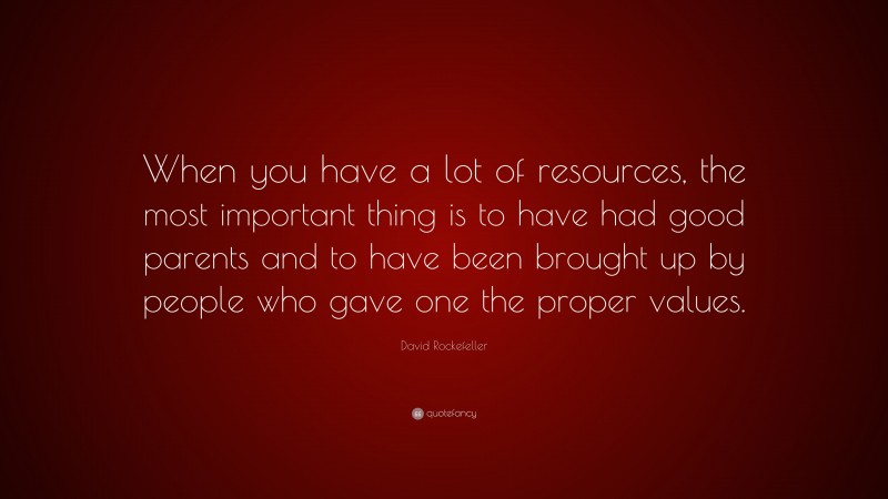 David Rockefeller Quote: “When you have a lot of resources, the most important thing is to have had good parents and to have been brought up by people who gave one the proper values.”
