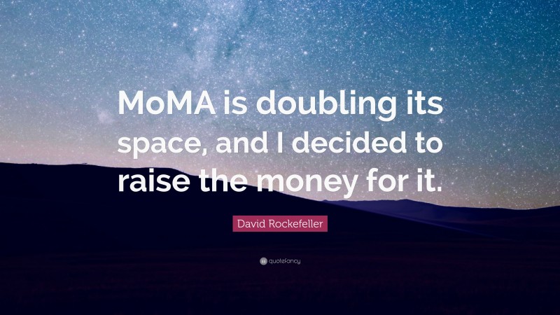 David Rockefeller Quote: “MoMA is doubling its space, and I decided to raise the money for it.”