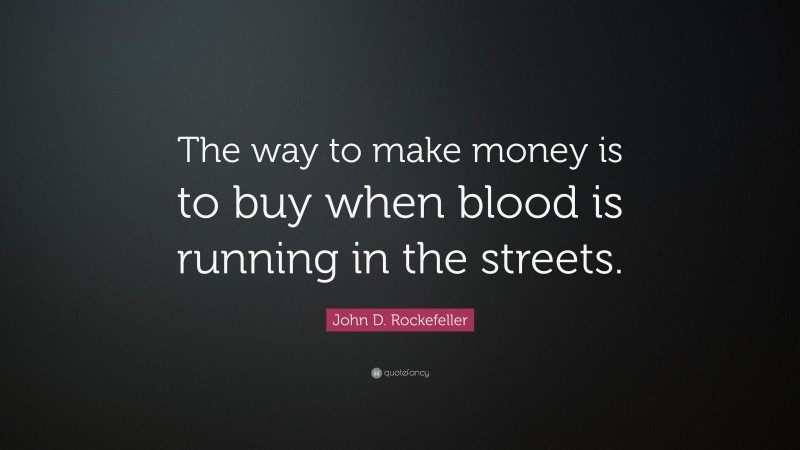 John D. Rockefeller Quote: “The way to make money is to buy when blood is running in the streets.”