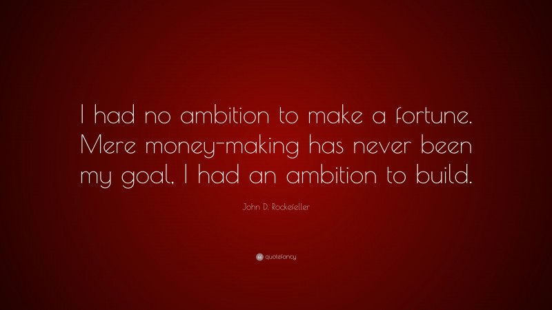 John D. Rockefeller Quote: “I had no ambition to make a fortune. Mere money-making has never been my goal, I had an ambition to build.”