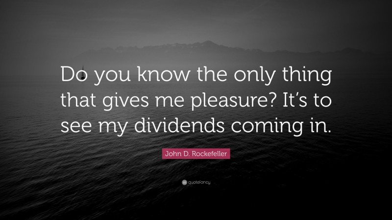 John D. Rockefeller Quote: “Do you know the only thing that gives me pleasure? It’s to see my dividends coming in.”
