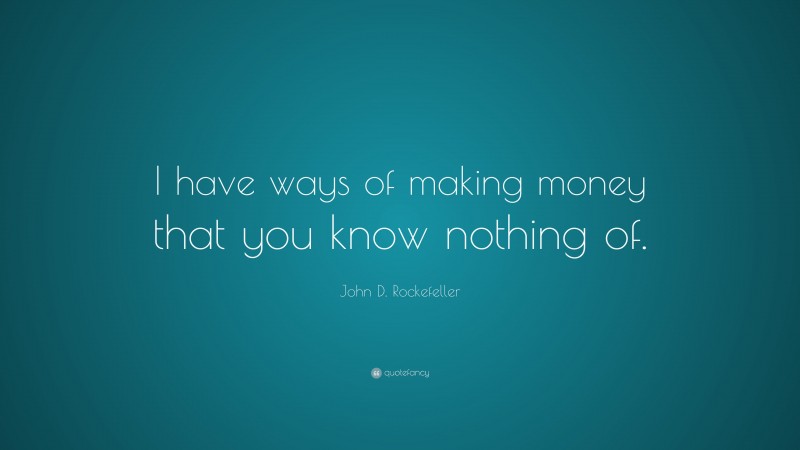 John D. Rockefeller Quote: “I have ways of making money that you know nothing of.”