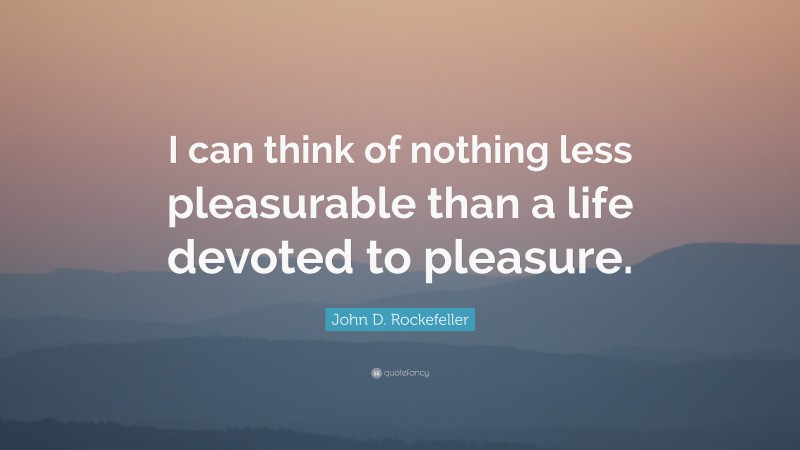John D. Rockefeller Quote: “I can think of nothing less pleasurable than a life devoted to pleasure.”