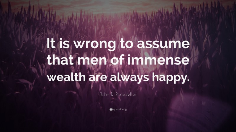 John D. Rockefeller Quote: “It is wrong to assume that men of immense wealth are always happy.”