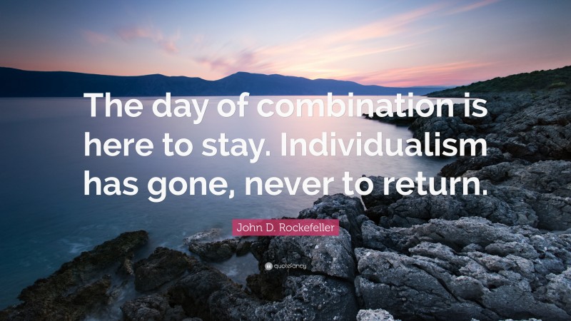 John D. Rockefeller Quote: “The day of combination is here to stay. Individualism has gone, never to return.”