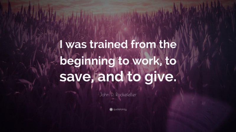 John D. Rockefeller Quote: “I was trained from the beginning to work, to save, and to give.”