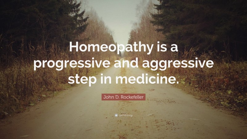 John D. Rockefeller Quote: “Homeopathy is a progressive and aggressive step in medicine.”