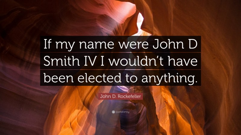 John D. Rockefeller Quote: “If my name were John D Smith IV I wouldn’t have been elected to anything.”