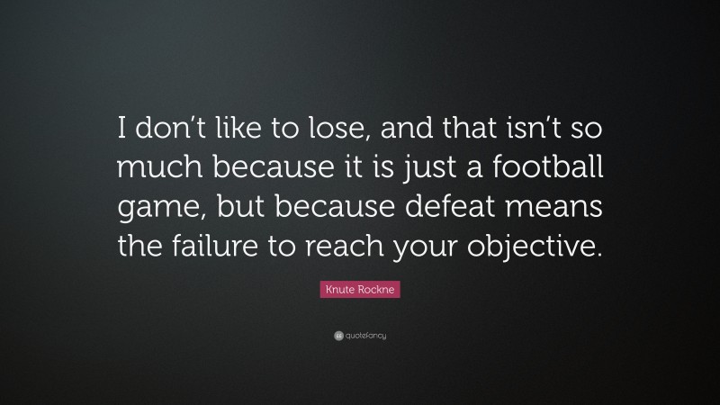 Knute Rockne Quote: “I don’t like to lose, and that isn’t so much because it is just a football game, but because defeat means the failure to reach your objective.”