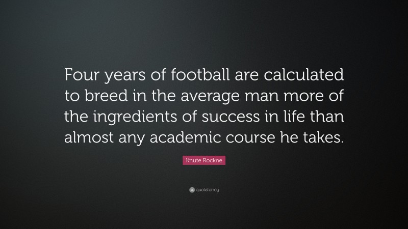 Knute Rockne Quote: “Four years of football are calculated to breed in the average man more of the ingredients of success in life than almost any academic course he takes.”