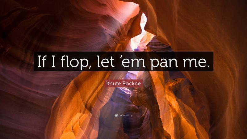 Knute Rockne Quote: “If I flop, let ’em pan me.”