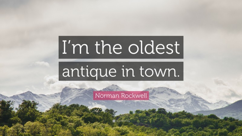 Norman Rockwell Quote: “I’m the oldest antique in town.”