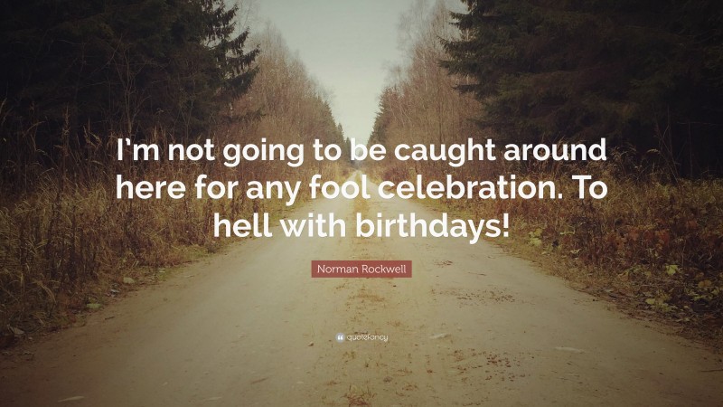 Norman Rockwell Quote: “I’m not going to be caught around here for any fool celebration. To hell with birthdays!”