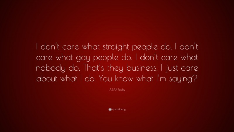 ASAP Rocky Quote: “I don’t care what straight people do, I don’t care what gay people do. I don’t care what nobody do. That’s they business. I just care about what I do. You know what I’m saying?”