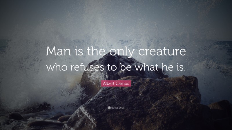 Albert Camus Quote: “Man is the only creature who refuses to be what he is.”