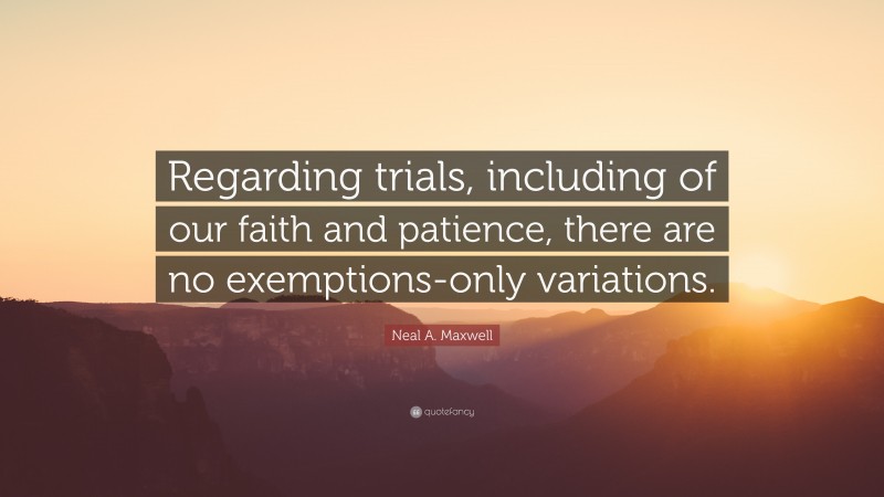 Neal A. Maxwell Quote: “Regarding trials, including of our faith and patience, there are no exemptions-only variations.”