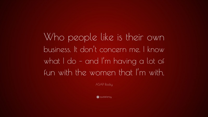 ASAP Rocky Quote: “Who people like is their own business. It don’t concern me. I know what I do – and I’m having a lot of fun with the women that I’m with.”