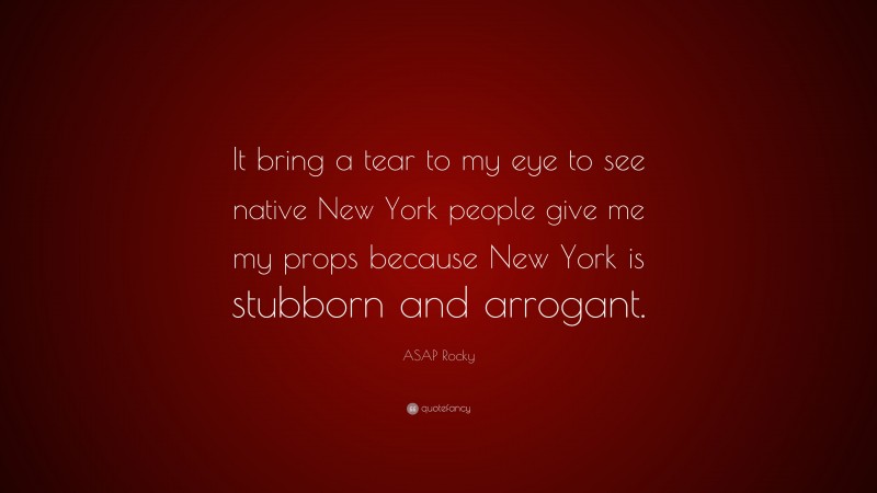 ASAP Rocky Quote: “It bring a tear to my eye to see native New York people give me my props because New York is stubborn and arrogant.”