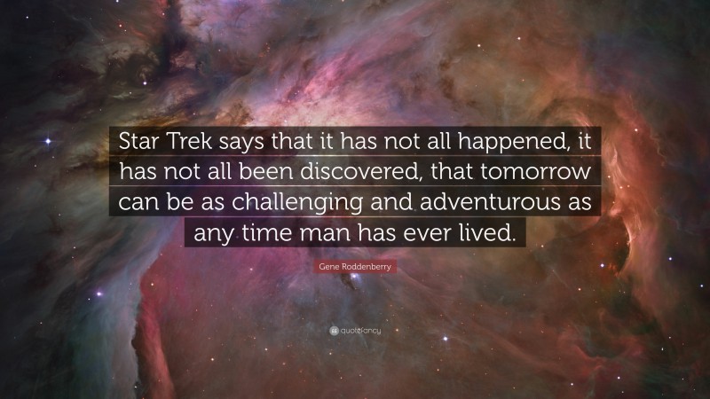 Gene Roddenberry Quote: “Star Trek says that it has not all happened, it has not all been discovered, that tomorrow can be as challenging and adventurous as any time man has ever lived.”