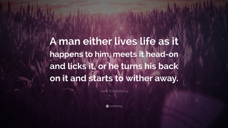 Gene Roddenberry Quote: “A man either lives life as it happens to him, meets it head-on and licks it, or he turns his back on it and starts to wither away.”