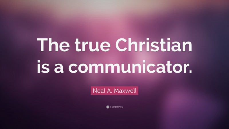 Neal A. Maxwell Quote: “The true Christian is a communicator.”
