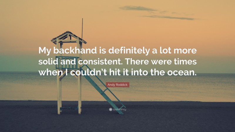 Andy Roddick Quote: “My backhand is definitely a lot more solid and consistent. There were times when I couldn’t hit it into the ocean.”