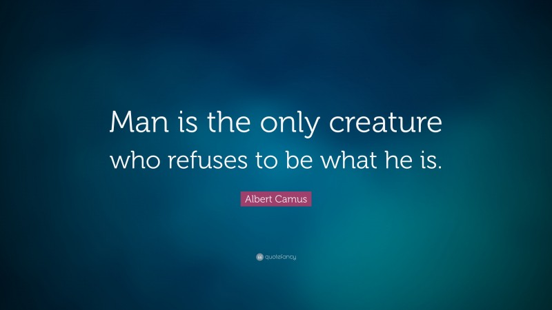 Albert Camus Quote: “Man is the only creature who refuses to be what he is.”