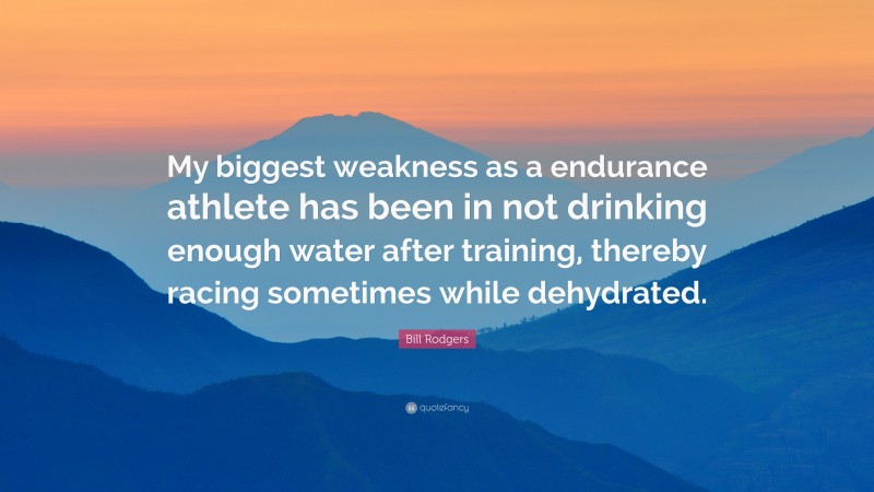 Bill Rodgers Quote: “My biggest weakness as a endurance athlete has been in not drinking enough water after training, thereby racing sometimes while dehydrated.”