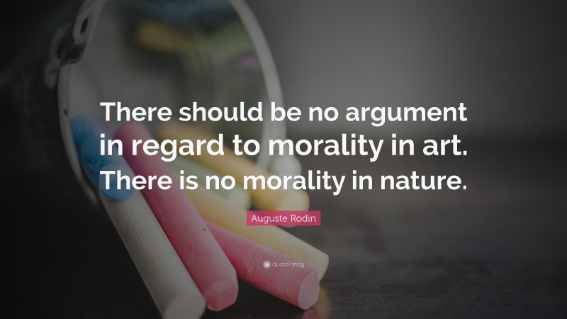 Auguste Rodin Quote: “There should be no argument in regard to morality in art. There is no morality in nature.”