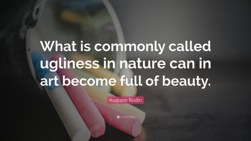 Auguste Rodin Quote: “What is commonly called ugliness in nature can in art become full of beauty.”