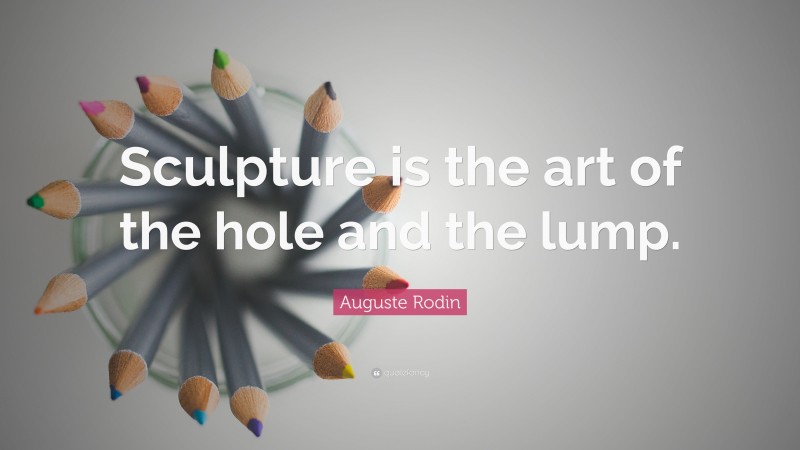 Auguste Rodin Quote: “Sculpture is the art of the hole and the lump.”