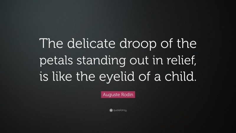 Auguste Rodin Quote: “The delicate droop of the petals standing out in relief, is like the eyelid of a child.”