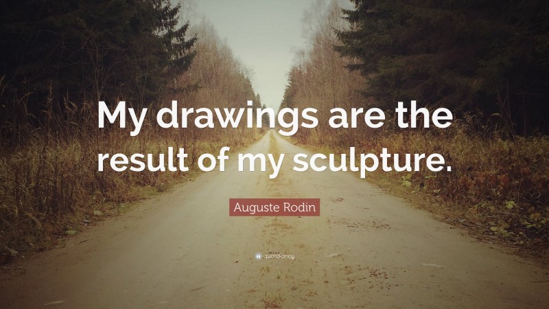 Auguste Rodin Quote: “My drawings are the result of my sculpture.”